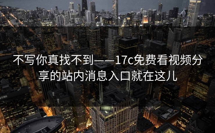 不写你真找不到——17c免费看视频分享的站内消息入口就在这儿