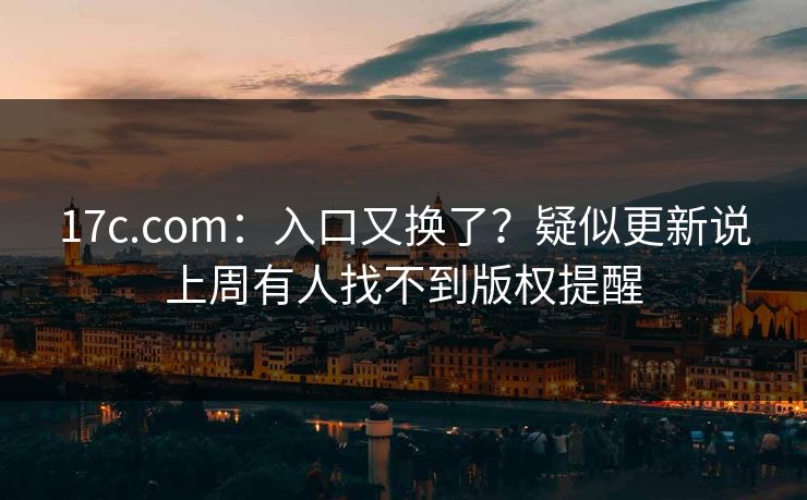 17c.com：入口又换了？疑似更新说上周有人找不到版权提醒