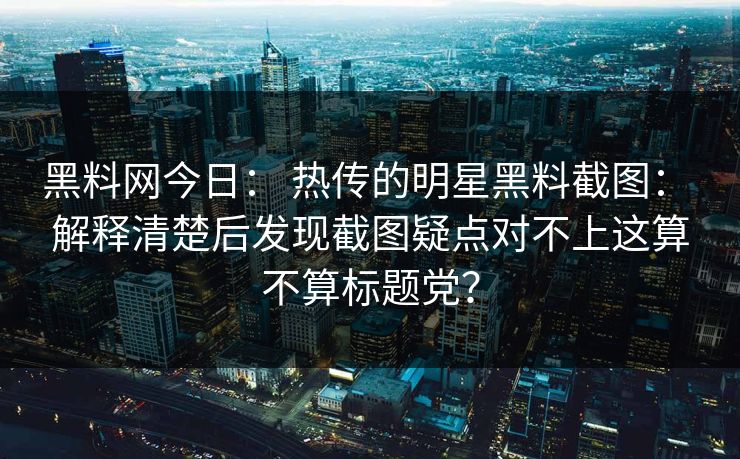 黑料网今日： 热传的明星黑料截图： 解释清楚后发现截图疑点对不上这算不算标题党？