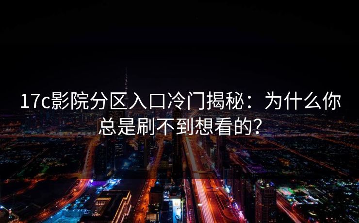 17c影院分区入口冷门揭秘：为什么你总是刷不到想看的？