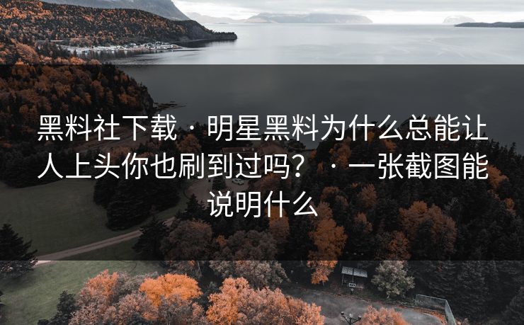 黑料社下载 · 明星黑料为什么总能让人上头你也刷到过吗？ · 一张截图能说明什么