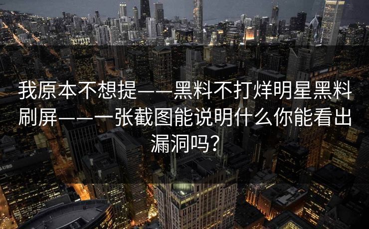 我原本不想提——黑料不打烊明星黑料刷屏——一张截图能说明什么你能看出漏洞吗？
