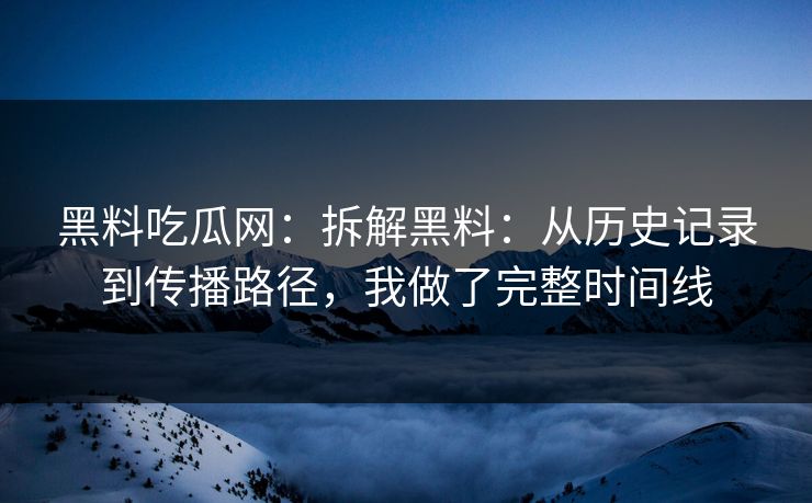 黑料吃瓜网：拆解黑料：从历史记录到传播路径，我做了完整时间线