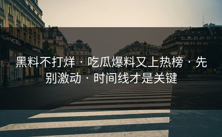 黑料不打烊 · 吃瓜爆料又上热榜 · 先别激动 · 时间线才是关键