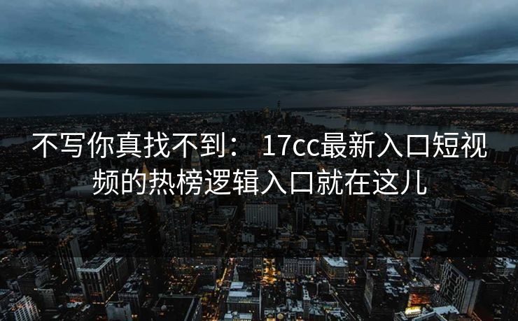 不写你真找不到： 17cc最新入口短视频的热榜逻辑入口就在这儿