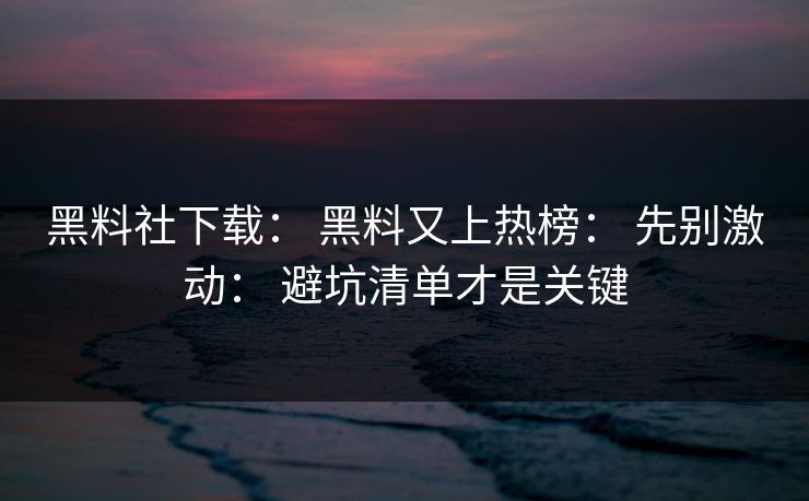 黑料社下载： 黑料又上热榜： 先别激动： 避坑清单才是关键
