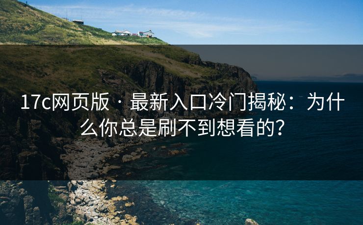 17c网页版 · 最新入口冷门揭秘：为什么你总是刷不到想看的？
