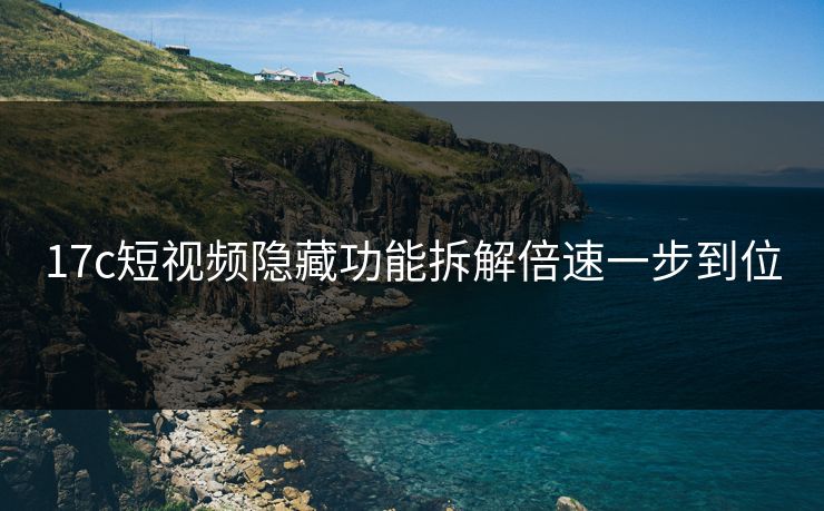 17c短视频隐藏功能拆解倍速一步到位