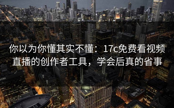 你以为你懂其实不懂：17c免费看视频直播的创作者工具，学会后真的省事