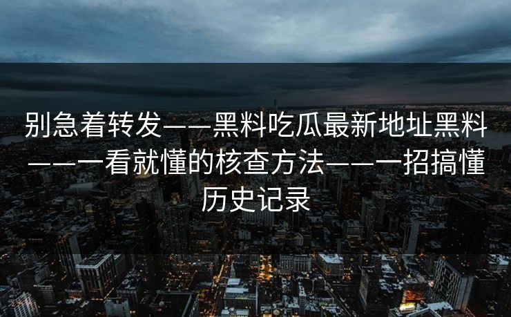 别急着转发——黑料吃瓜最新地址黑料——一看就懂的核查方法——一招搞懂历史记录