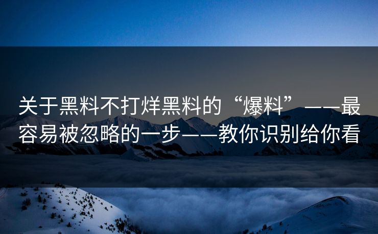 关于黑料不打烊黑料的“爆料”——最容易被忽略的一步——教你识别给你看