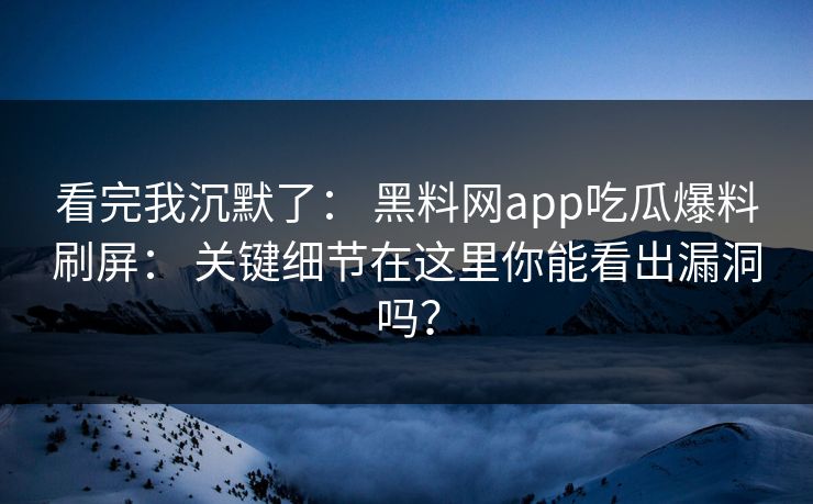 看完我沉默了： 黑料网app吃瓜爆料刷屏： 关键细节在这里你能看出漏洞吗？